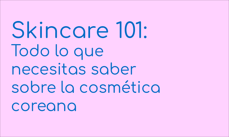 Skincare 101: Todo lo que necesitas saber sobre la cosmética coreana - Chok Chok Beauty
